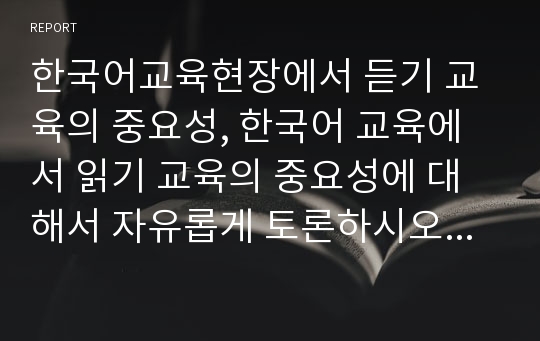 한국어교육현장에서 듣기 교육의 중요성, 한국어 교육에서 읽기 교육의 중요성에 대해서 자유롭게 토론하시오. (외국어로서의한국어이해교육론)