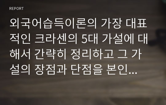 외국어습득이론의 가장 대표적인 크라센의 5대 가설에 대해서 간략히 정리하고 그 가설의 장점과 단점을 본인만의 생각으로 작성하시오. (외국어습득론)