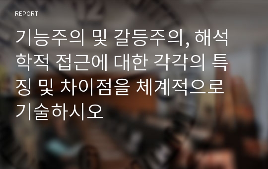 기능주의 및 갈등주의, 해석학적 접근에 대한 각각의 특징 및 차이점을 체계적으로 기술하시오