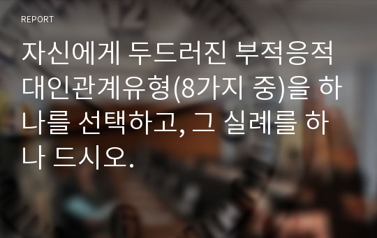 자신에게 두드러진 부적응적 대인관계유형(8가지 중)을 하나를 선택하고, 그 실례를 하나 드시오.