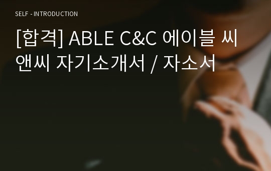 [합격] ABLE C&amp;C 에이블 씨앤씨 자기소개서 / 자소서