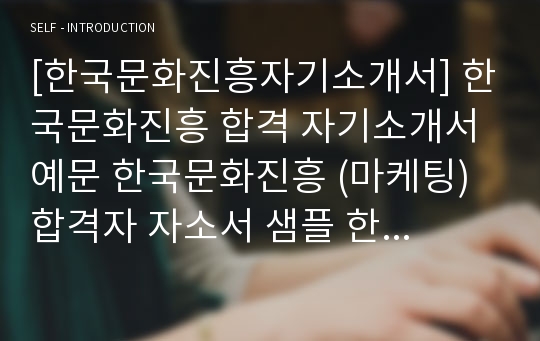 [한국문화진흥자기소개서] 한국문화진흥 합격 자기소개서 예문 한국문화진흥 (마케팅) 합격자 자소서 샘플 한국문화진흥원 마케팅분야 공채 입사지원서 한국문화진흥 마케팅팀 합격자 자기소개