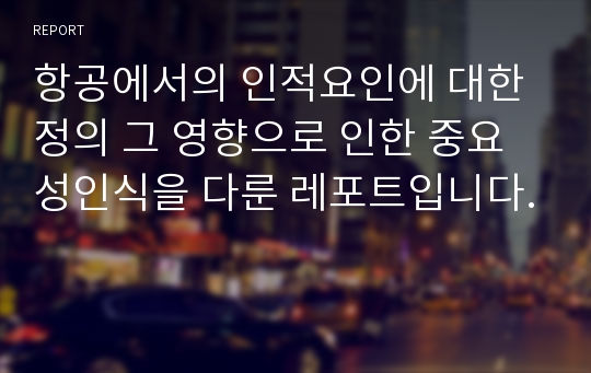 항공에서의 인적요인에 대한 정의 그 영향으로 인한 중요성인식을 다룬 레포트입니다.