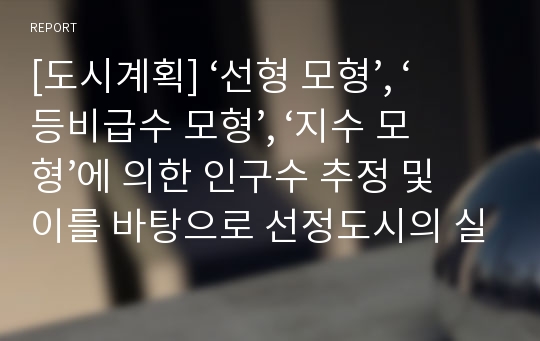 [도시계획] ‘선형 모형’, ‘등비급수 모형’, ‘지수 모형’에 의한 인구수 추정 및 이를 바탕으로 선정도시의 실제 인구추정 방법과 추정 인구수 비교