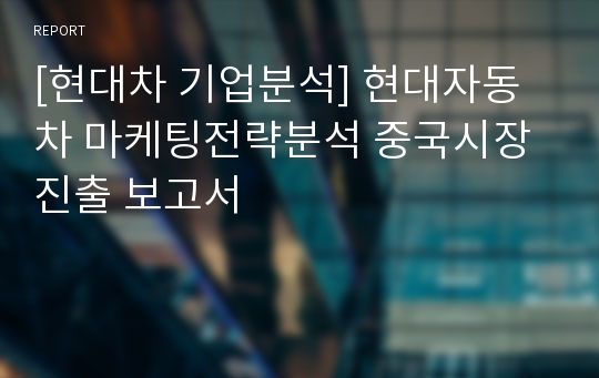 [현대차 기업분석] 현대자동차 마케팅전략분석 중국시장진출 보고서