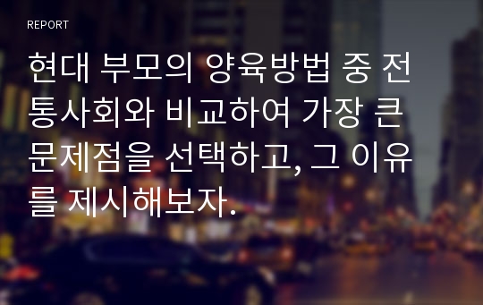 현대 부모의 양육방법 중 전통사회와 비교하여 가장 큰 문제점을 선택하고, 그 이유를 제시해보자.