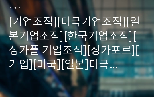 [기업조직][미국기업조직][일본기업조직][한국기업조직][싱가폴 기업조직][싱가포르][기업][미국][일본]미국기업조직, 일본기업조직, 한국기업조직, 싱가폴(싱가포르) 기업조직 분석