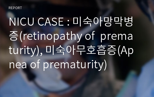 NICU CASE : 미숙아망막병증(retinopathy of  prematurity), 미숙아무호흡증(Apnea of prematurity)