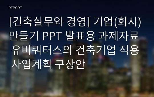 [건축실무와 경영] 기업(회사)만들기 PPT 발표용 과제자료 유비쿼터스의 건축기업 적용 사업계획 구상안