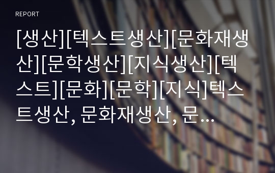 [생산][텍스트생산][문화재생산][문학생산][지식생산][텍스트][문화][문학][지식]텍스트생산, 문화재생산, 문학생산, 지식생산 분석(생산, 텍스트, 문화, 문학, 지식생산)