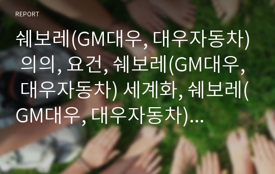 쉐보레(GM대우, 대우자동차) 의의, 요건, 쉐보레(GM대우, 대우자동차) 세계화, 쉐보레(GM대우, 대우자동차) 노조대응, 쉐보레(GM대우, 대우자동차) 가족피해, 노동투쟁