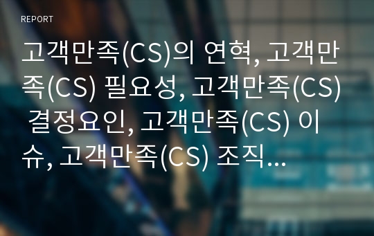 고객만족(CS)의 연혁, 고객만족(CS) 필요성, 고객만족(CS) 결정요인, 고객만족(CS) 이슈, 고객만족(CS) 조직문화, 고객만족(CS) 고객감동, 고객만족(CS) 측정방법