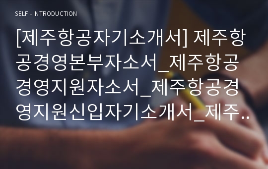 [제주항공자기소개서] 제주항공경영본부자소서_제주항공경영지원자소서_제주항공경영지원신입자기소개서_제주항공자소서_제주항공경영본부자기소개서_제주항공자기소개서_제주항공신입자소서