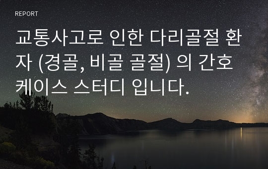 교통사고로 인한 다리골절 환자 (경골, 비골 골절) 의 간호 케이스 스터디 입니다.