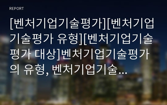 [벤처기업기술평가][벤처기업기술평가 유형][벤처기업기술평가 대상]벤처기업기술평가의 유형, 벤처기업기술평가의 대상, 벤처기업기술평가의 기술평가기관, 벤처기업기술평가의 방법 분석