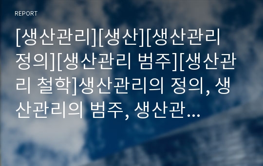 [생산관리][생산][생산관리 정의][생산관리 범주][생산관리 철학]생산관리의 정의, 생산관리의 범주, 생산관리의 철학, 생산관리의 의사결정, 생산관리의 운영, 생산관리의 수요변동