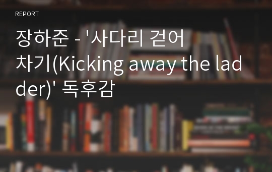 장하준 - &#039;사다리 걷어차기(Kicking away the ladder)&#039; 독후감