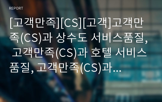 [고객만족][CS][고객]고객만족(CS)과 상수도 서비스품질, 고객만족(CS)과 호텔 서비스품질, 고객만족(CS)과 은행 서비스품질,고객만족(CS)과 패스트푸드점 서비스품질 분석