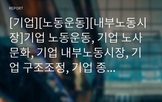 [기업][노동운동][내부노동시장]기업 노동운동, 기업 노사문화, 기업 내부노동시장, 기업 구조조정, 기업 종사자직무만족도, 기업 아웃소싱, 기업 비정규직 고용, 기업 실업 분석