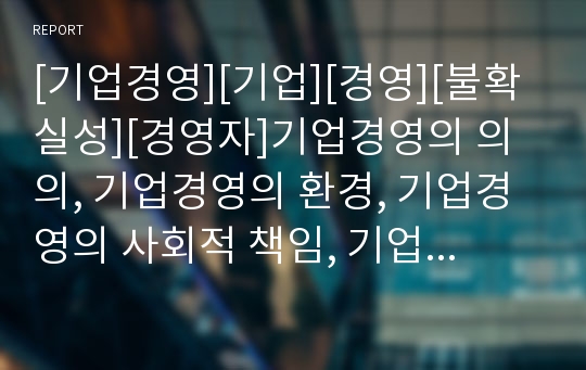 [기업경영][기업][경영][불확실성][경영자]기업경영의 의의, 기업경영의 환경, 기업경영의 사회적 책임, 기업경영의 불확실성, 기업경영의 경영자, 기업경영의 성장, 기업경영 사례