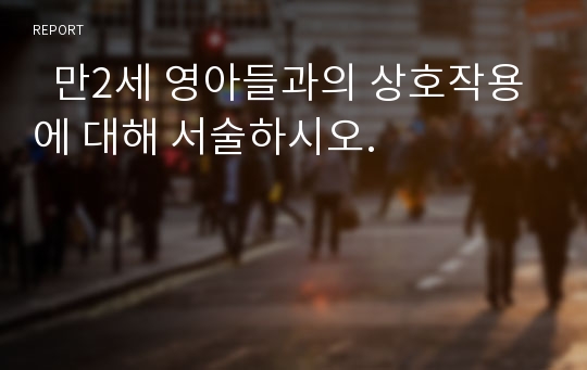   만2세 영아들과의 상호작용에 대해 서술하시오.