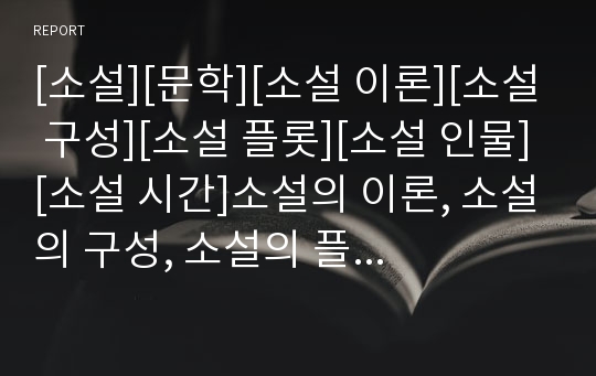 [소설][문학][소설 이론][소설 구성][소설 플롯][소설 인물][소설 시간]소설의 이론, 소설의 구성, 소설의 플롯, 소설의 인물, 소설의 시간, 소설의 시점, 소설 서술 분석