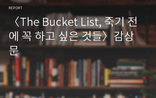 〈The Bucket List, 죽기 전에 꼭 하고 싶은 것들〉감상문