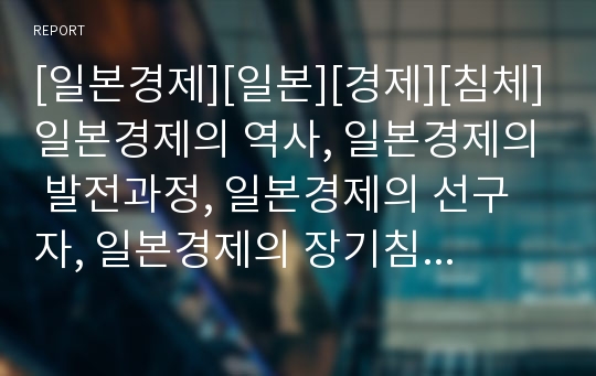 [일본경제][일본][경제][침체]일본경제의 역사, 일본경제의 발전과정, 일본경제의 선구자, 일본경제의 장기침체원인, 일본경제의 위기, 일본경제의 문제점, 일본경제의 주요시책 분석