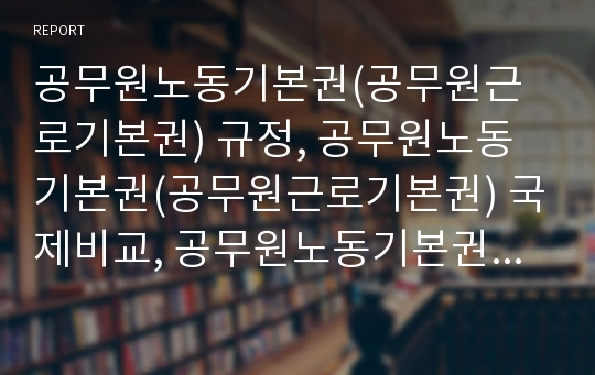 공무원노동기본권(공무원근로기본권) 규정, 공무원노동기본권(공무원근로기본권) 국제비교, 공무원노동기본권(공무원근로기본권) 외국입법 사례, 공무원노동기본권(공무원근로기본권)개선 방안