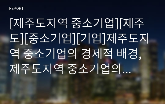 [제주도지역 중소기업][제주도][중소기업][기업]제주도지역 중소기업의 경제적 배경, 제주도지역 중소기업의 경영 현황, 제주도지역 중소기업의 지원, 제주도지역 중소기업의 간접금융