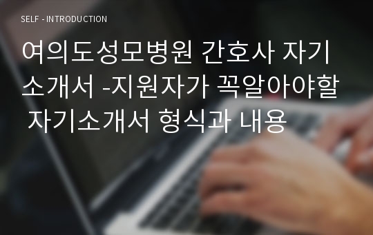 여의도성모병원 간호사 자기소개서 -지원자가 꼭알아야할 자기소개서 형식과 내용