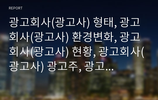 광고회사(광고사) 형태, 광고회사(광고사) 환경변화, 광고회사(광고사) 현황, 광고회사(광고사) 광고주, 광고회사(광고사) 광고제작, 광고회사 시장진입 전략, 경쟁력 제고 방안