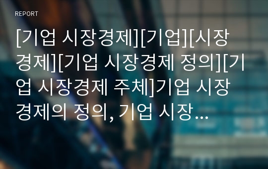 [기업 시장경제][기업][시장경제][기업 시장경제 정의][기업 시장경제 주체]기업 시장경제의 정의, 기업 시장경제의 주체, 기업 시장경제의 역할, 향후 기업 시장경제의 과제 분석