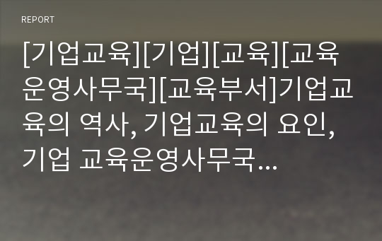 [기업교육][기업][교육][교육운영사무국][교육부서]기업교육의 역사, 기업교육의 요인, 기업 교육운영사무국 역할, 기업 교육부서 역할, 기업 교육담당자 역할,향후 기업교육의 방안