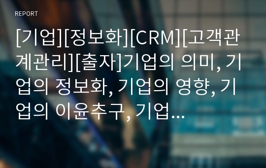 [기업][정보화][CRM][고객관계관리][출자]기업의 의미, 기업의 정보화, 기업의 영향, 기업의 이윤추구, 기업의 CRM(고객관계관리), 기업의 출자, 향후 기업 위기대응 방안