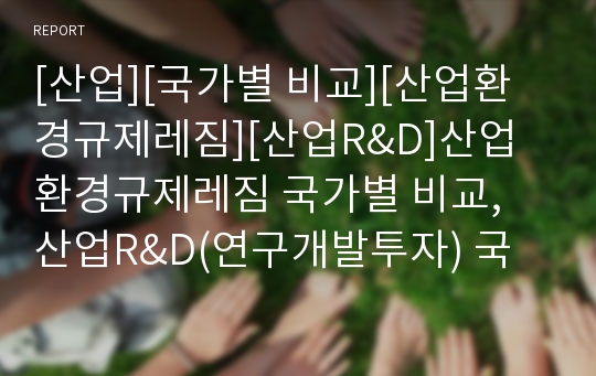 [산업][국가별 비교][산업환경규제레짐][산업R&amp;D]산업환경규제레짐 국가별 비교, 산업R&amp;D(연구개발투자) 국가별 비교, 산업재해 국가별 비교, 산업정보시스템 국가별 비교 분석