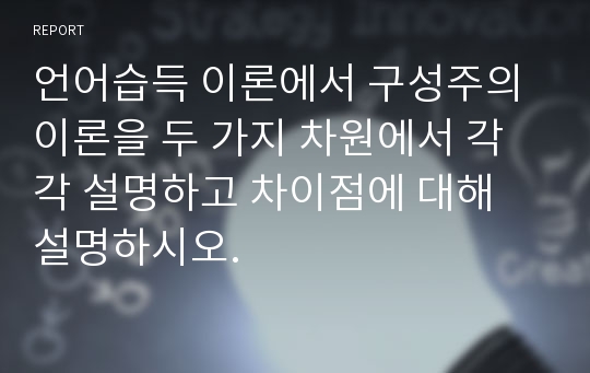 언어습득 이론에서 구성주의 이론을 두 가지 차원에서 각각 설명하고 차이점에 대해 설명하시오.