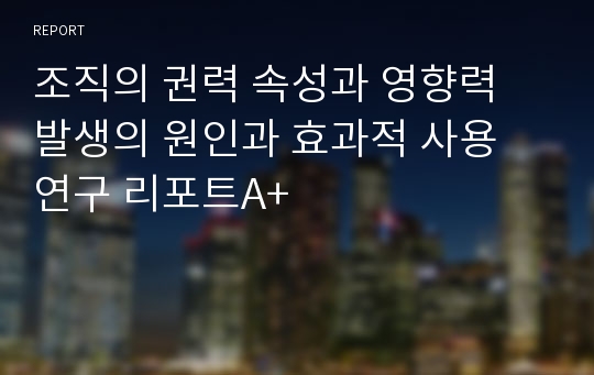 조직의 권력 속성과 영향력 발생의 원인과 효과적 사용 연구 리포트A+