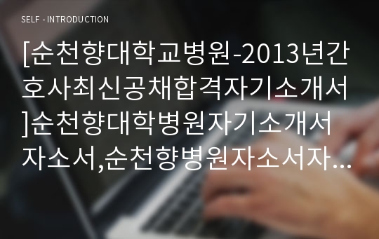 [순천향대학교병원-2013년간호사최신공채합격자기소개서]순천향대학병원자기소개서자소서,순천향병원자소서자기소개서,순천향대학교병원자소서,합격자기소개서,순천향대병원자기소개서