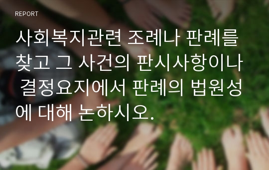 사회복지관련 조례나 판례를 찾고 그 사건의 판시사항이나 결정요지에서 판례의 법원성에 대해 논하시오.