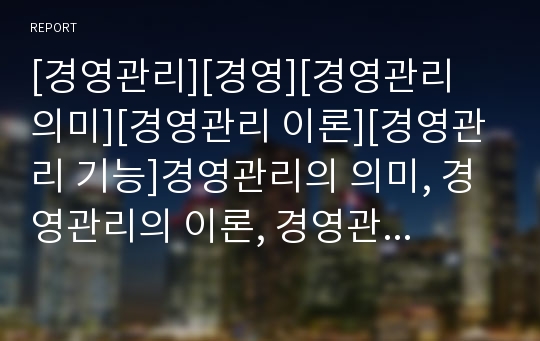 [경영관리][경영][경영관리 의미][경영관리 이론][경영관리 기능]경영관리의 의미, 경영관리의 이론, 경영관리의 기능, 경영관리의 요소, 경영관리의 과정, 경영관리의 시스템 분석