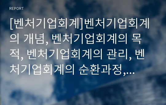 [벤처기업회계]벤처기업회계의 개념, 벤처기업회계의 목적, 벤처기업회계의 관리, 벤처기업회계의 순환과정, 벤처기업회계의 세금상식, 벤처기업회계의 법인설립,벤처기업회계의 법인세 분석