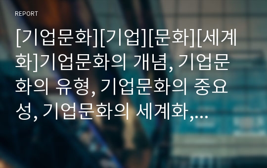 [기업문화][기업][문화][세계화]기업문화의 개념, 기업문화의 유형, 기업문화의 중요성, 기업문화의 세계화, 기업문화의 구성요소, 기업문화의 사례, 기업문화의 이미지전략 분석