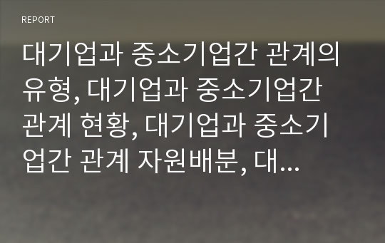 대기업과 중소기업간 관계의 유형, 대기업과 중소기업간 관계 현황, 대기업과 중소기업간 관계 자원배분, 대기업과 중소기업간 관계 임금격차, 향후 대기업과 중소기업간 관계 증진 방안