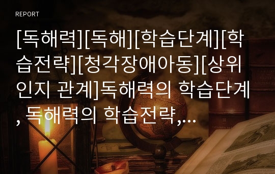 [독해력][독해][학습단계][학습전략][청각장애아동][상위인지 관계]독해력의 학습단계, 독해력의 학습전략, 독해력과 청각장애아동 사례, 독해력과 상위인지 관계, 독해력의 신장방법