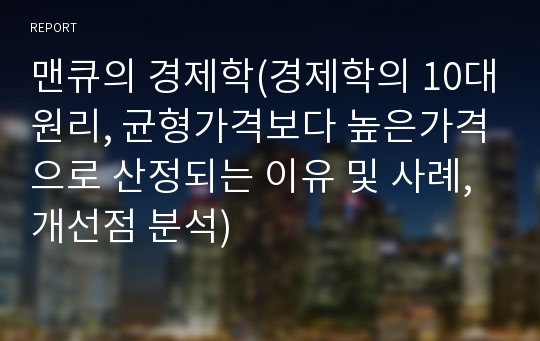 맨큐의 경제학(경제학의 10대원리, 균형가격보다 높은가격으로 산정되는 이유 및 사례, 개선점 분석)