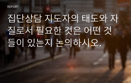 집단상담 지도자의 태도와 자질로서 필요한 것은 어떤 것들이 있는지 논의하시오.