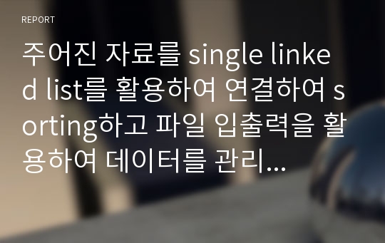 주어진 자료를 single linked list를 활용하여 연결하여 sorting하고 파일 입출력을 활용하여 데이터를 관리하는 프로그램 작성(서강대 과제)