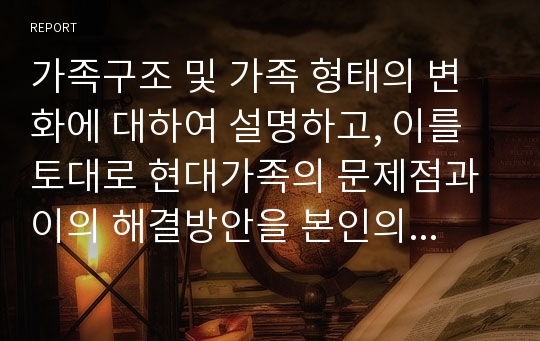 가족구조 및 가족 형태의 변화에 대하여 설명하고, 이를 토대로 현대가족의 문제점과 이의 해결방안을 본인의 견해를 포함하여 서술하세요.