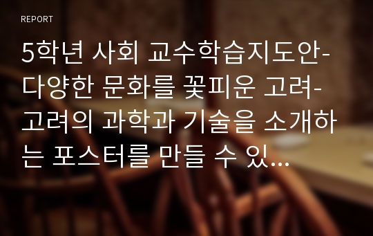 5학년 사회 교수학습지도안-다양한 문화를 꽃피운 고려-고려의 과학과 기술을 소개하는 포스터를 만들 수 있다.(중안)